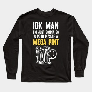 Funny IDK Man I Am Just Gonna Go & Pour Myself A Mega Pint Long Sleeve T-Shirt